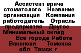 Ассистент врача-стоматолога › Название организации ­ Компания-работодатель › Отрасль предприятия ­ Другое › Минимальный оклад ­ 55 000 - Все города Работа » Вакансии   . Томская обл.,Томск г.